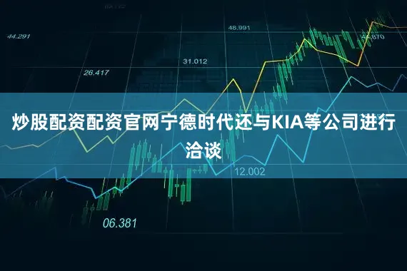 炒股配资配资官网宁德时代还与KIA等公司进行洽谈