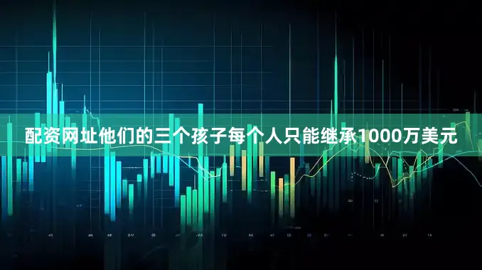 配资网址他们的三个孩子每个人只能继承1000万美元
