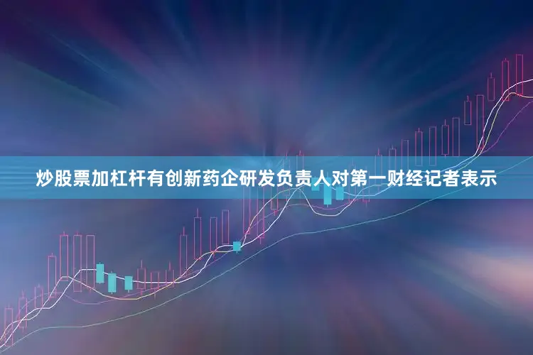 炒股票加杠杆有创新药企研发负责人对第一财经记者表示