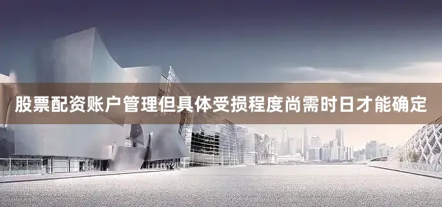 股票配资账户管理但具体受损程度尚需时日才能确定