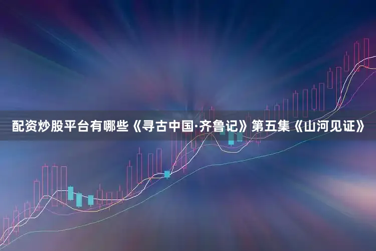 配资炒股平台有哪些《寻古中国·齐鲁记》第五集《山河见证》