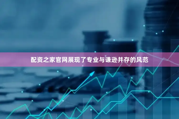 配资之家官网展现了专业与谦逊并存的风范
