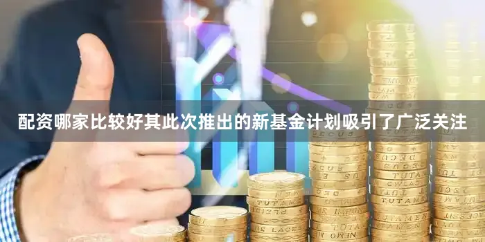 配资哪家比较好其此次推出的新基金计划吸引了广泛关注