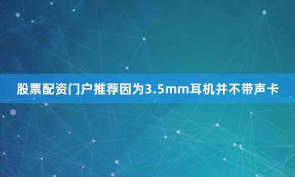 股票配资门户推荐因为3.5mm耳机并不带声卡