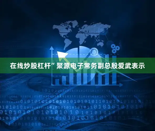在线炒股杠杆”聚源电子常务副总殷爱武表示