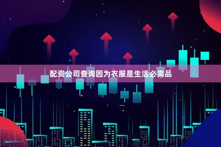配资公司查询因为衣服是生活必需品