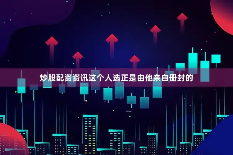 炒股配资资讯这个人选正是由他亲自册封的