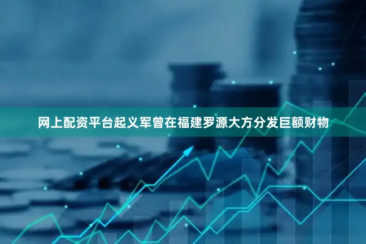 网上配资平台起义军曾在福建罗源大方分发巨额财物