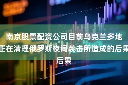 南京股票配资公司目前乌克兰多地正在清理俄罗斯夜间袭击所造成的后果