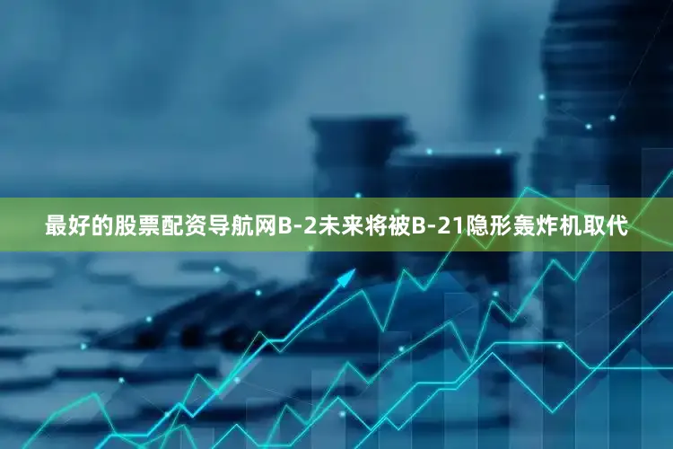最好的股票配资导航网B-2未来将被B-21隐形轰炸机取代