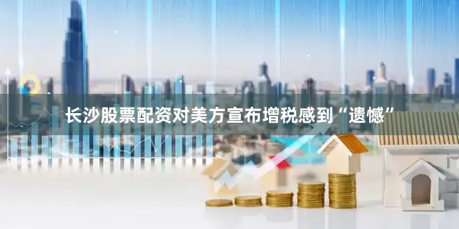 长沙股票配资对美方宣布增税感到“遗憾”