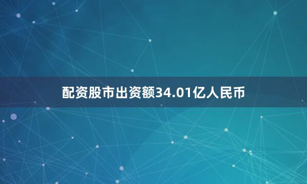 配资股市出资额34.01亿人民币