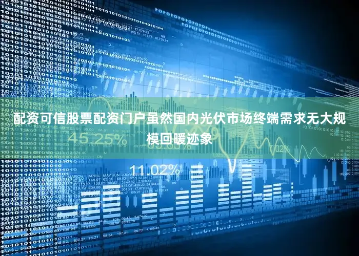 配资可信股票配资门户虽然国内光伏市场终端需求无大规模回暖迹象