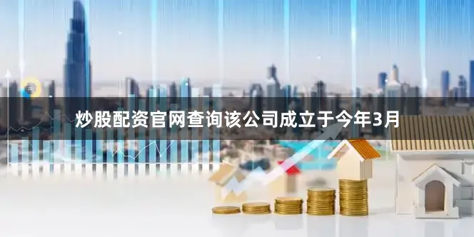 炒股配资官网查询该公司成立于今年3月