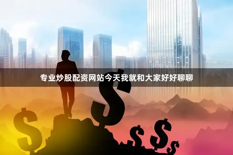 专业炒股配资网站今天我就和大家好好聊聊