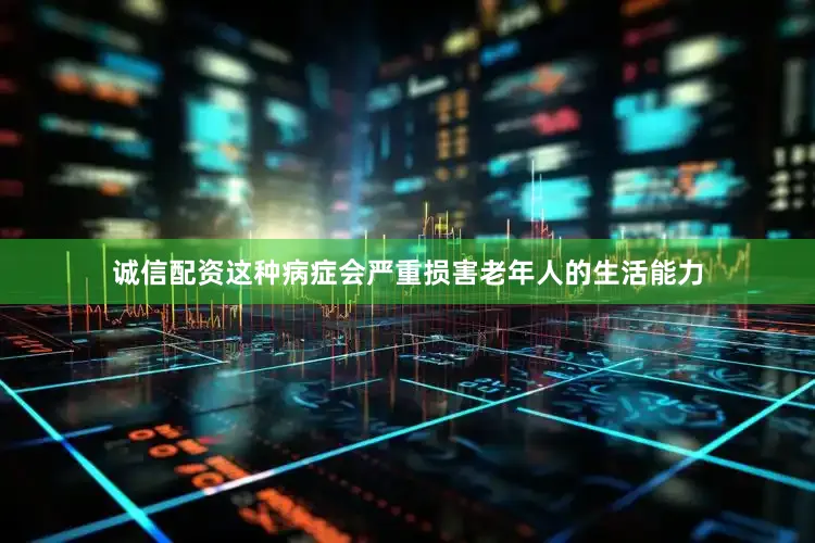 诚信配资这种病症会严重损害老年人的生活能力