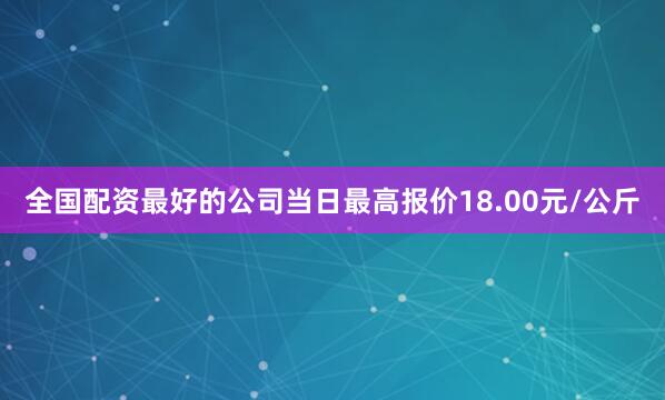 全国配资最好的公司当日最高报价18.00元/公斤