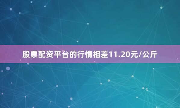 股票配资平台的行情相差11.20元/公斤