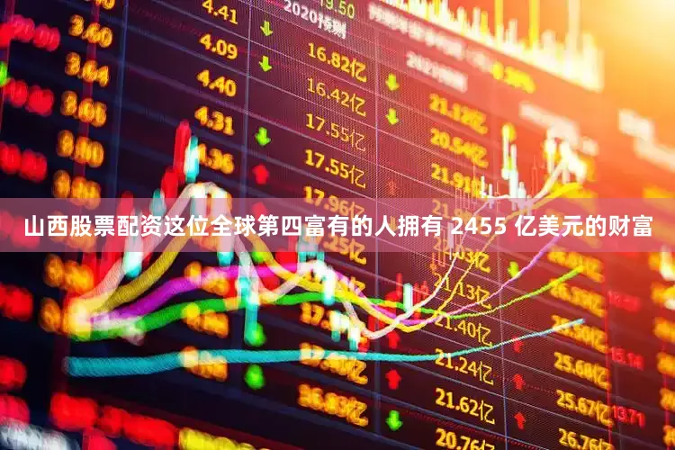 山西股票配资这位全球第四富有的人拥有 2455 亿美元的财富
