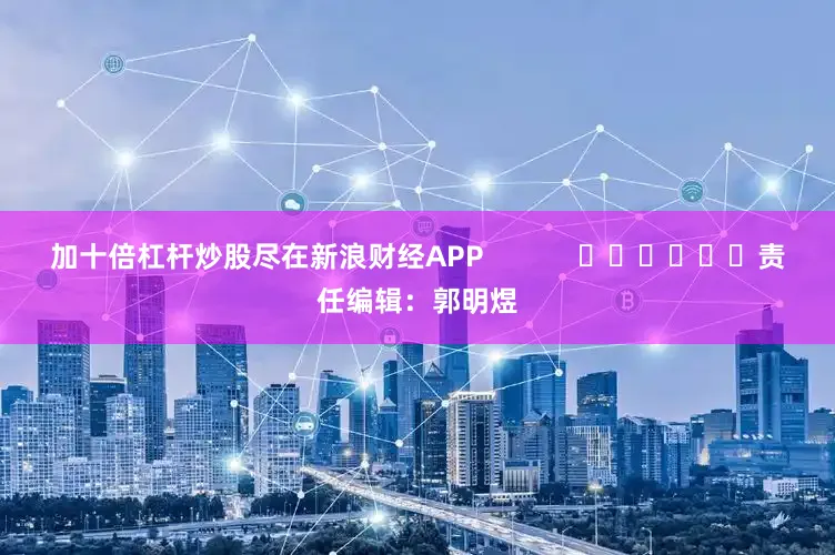 加十倍杠杆炒股尽在新浪财经APP            						责任编辑：郭明煜