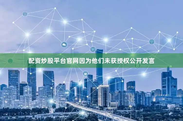 配资炒股平台官网因为他们未获授权公开发言