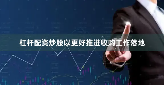 杠杆配资炒股以更好推进收购工作落地