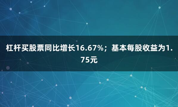 杠杆买股票同比增长16.67%；基本每股收益为1.75元