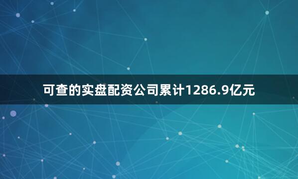 可查的实盘配资公司累计1286.9亿元