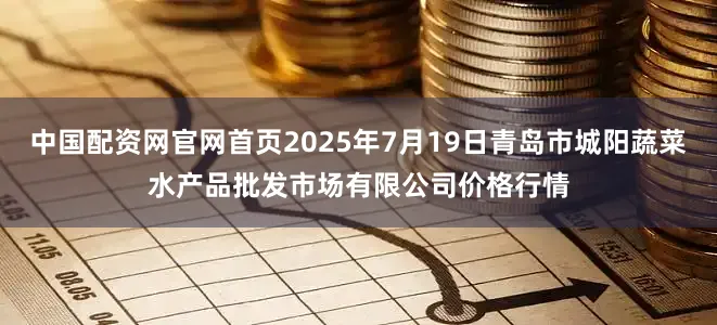 中国配资网官网首页2025年7月19日青岛市城阳蔬菜水产品批发市场有限公司价格行情