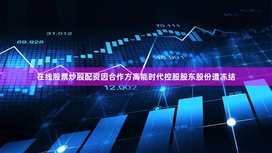 在线股票炒股配资因合作方高能时代控股股东股份遭冻结