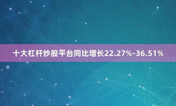 十大杠杆炒股平台同比增长22.27%-36.51%