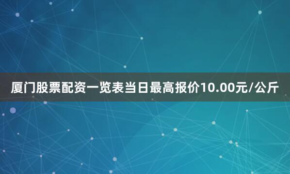 厦门股票配资一览表当日最高报价10.00元/公斤