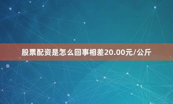 股票配资是怎么回事相差20.00元/公斤