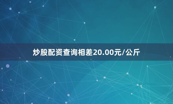 炒股配资查询相差20.00元/公斤