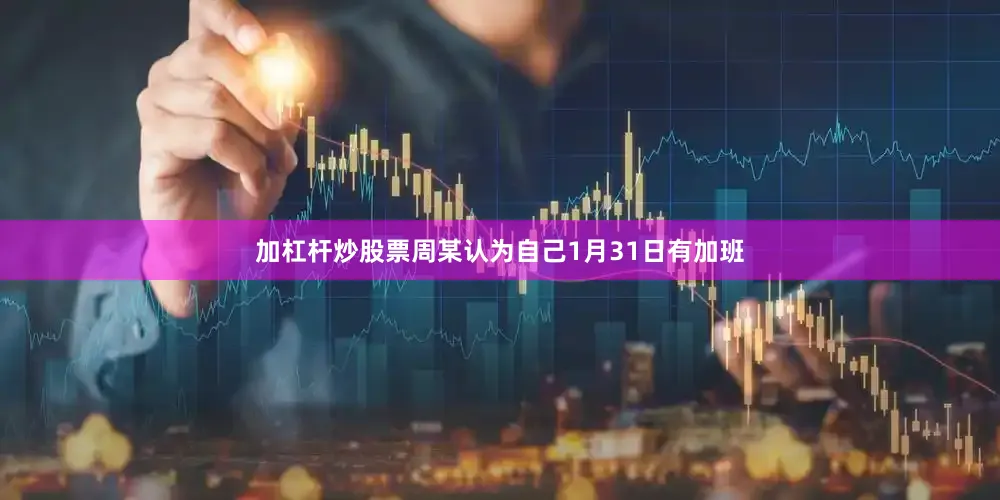 加杠杆炒股票周某认为自己1月31日有加班