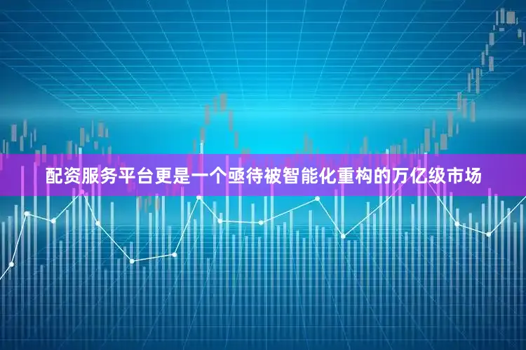 配资服务平台更是一个亟待被智能化重构的万亿级市场