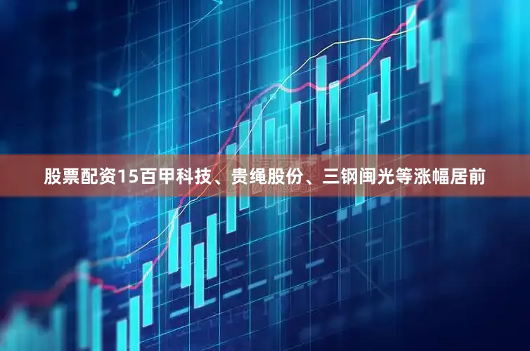 股票配资15百甲科技、贵绳股份、三钢闽光等涨幅居前