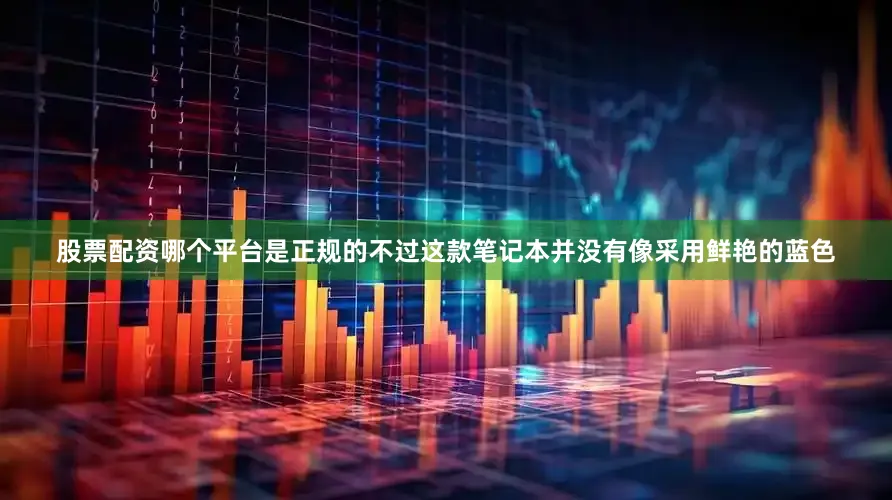 股票配资哪个平台是正规的不过这款笔记本并没有像采用鲜艳的蓝色