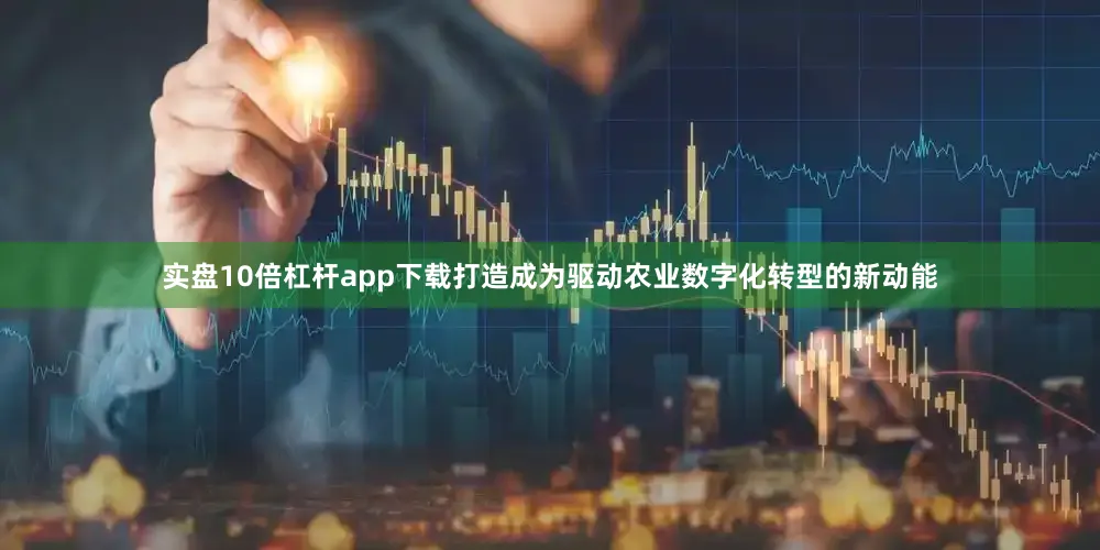 实盘10倍杠杆app下载打造成为驱动农业数字化转型的新动能