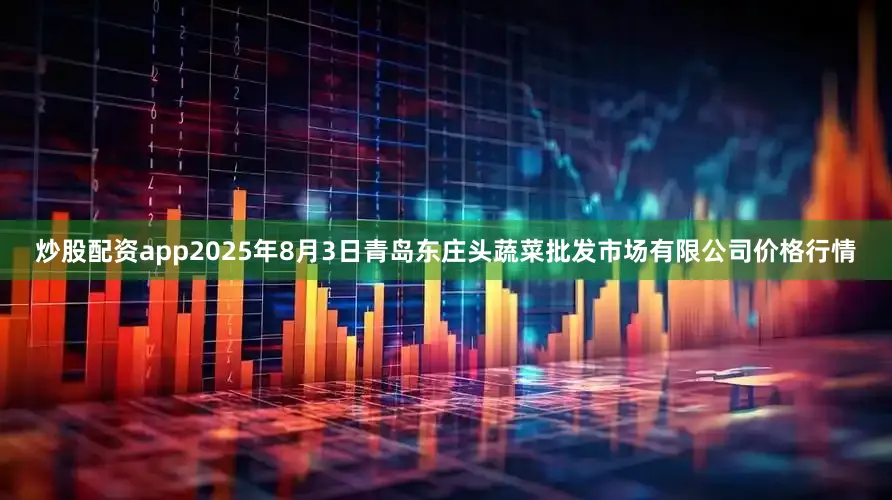 炒股配资app2025年8月3日青岛东庄头蔬菜批发市场有限公司价格行情