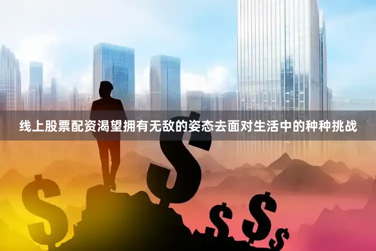 线上股票配资渴望拥有无敌的姿态去面对生活中的种种挑战