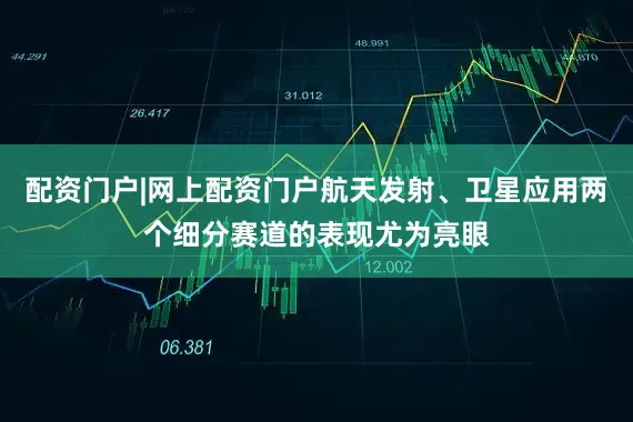 配资门户|网上配资门户航天发射、卫星应用两个细分赛道的表现尤为亮眼
