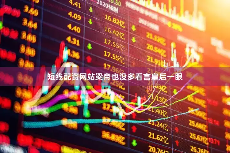 短线配资网站梁帝也没多看言皇后一眼