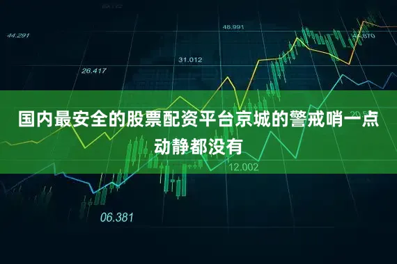 国内最安全的股票配资平台京城的警戒哨一点动静都没有