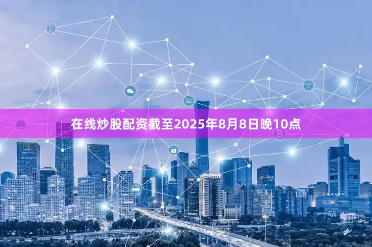 在线炒股配资截至2025年8月8日晚10点