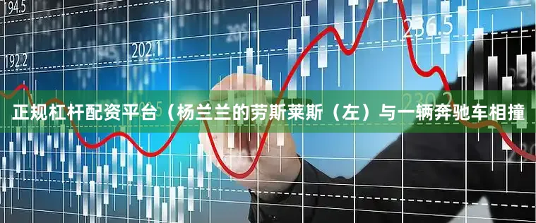正规杠杆配资平台（杨兰兰的劳斯莱斯（左）与一辆奔驰车相撞