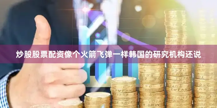 炒股股票配资像个火箭飞弹一样韩国的研究机构还说