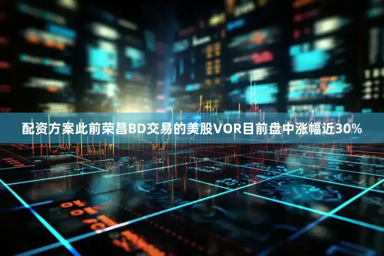 配资方案此前荣昌BD交易的美股VOR目前盘中涨幅近30%