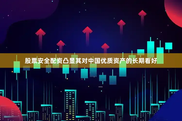 股票安全配资凸显其对中国优质资产的长期看好