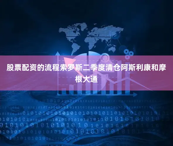 股票配资的流程索罗斯二季度清仓阿斯利康和摩根大通